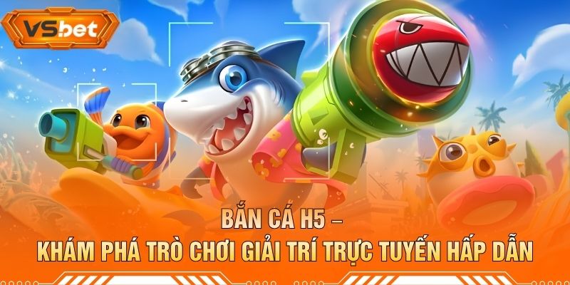 Bắn Cá H5 – Khám Phá Trò Chơi Giải Trí Trực Tuyến Hấp Dẫn