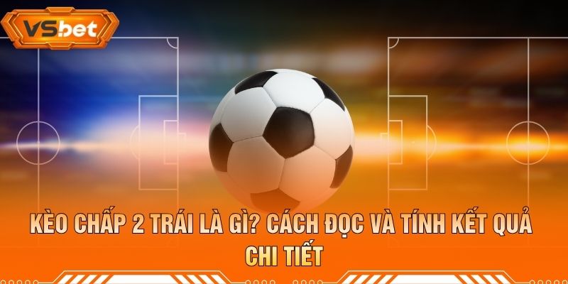 Kèo Chấp 2 Trái Là Gì? Cách Đọc Và Tính Kết Quả Chi Tiết