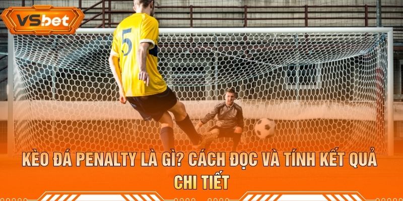 Kèo Đá Penalty Là Gì? Cách Đọc Và Tính Kết Quả Chi Tiết
